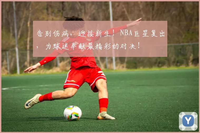 告别伤病，迎接新生！NBA巨星复出，为球迷奉献最精彩的对决！