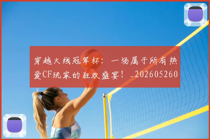 穿越火线冠军杯:一场属于所有热爱CF玩家的狂欢盛宴!_20260526090330