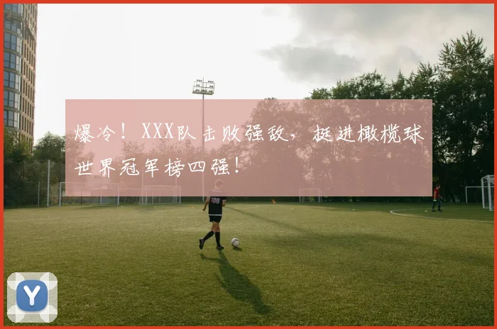 爆冷！XXX队击败强敌，挺进橄榄球世界冠军榜四强！