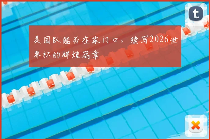 美国队能否在家门口，续写2026世界杯的辉煌篇章