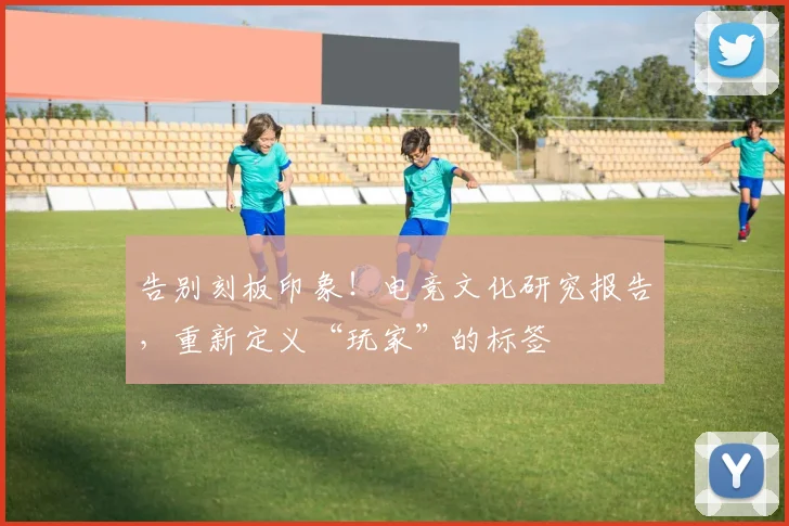 告别刻板印象!电竞文化研究报告,重新定义“玩家”的标签