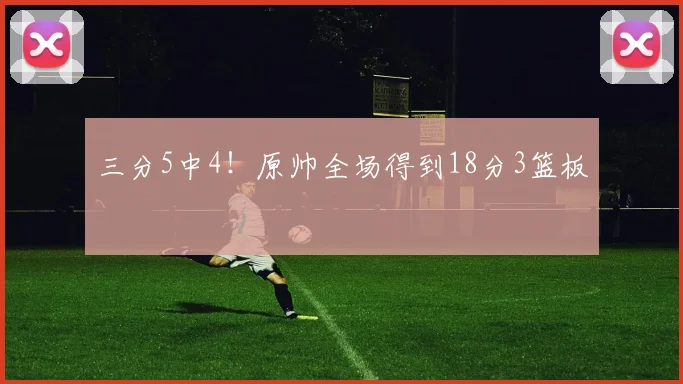 三分5中4！原帅全场得到18分3篮板