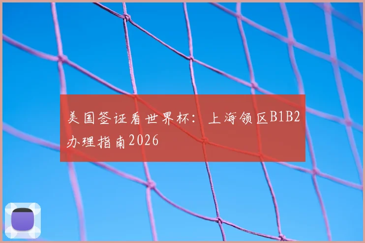 美国签证看世界杯：上海领区B1B2办理指南2026