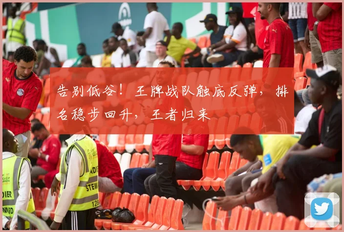 告别低谷！王牌战队触底反弹，排名稳步回升，王者归来