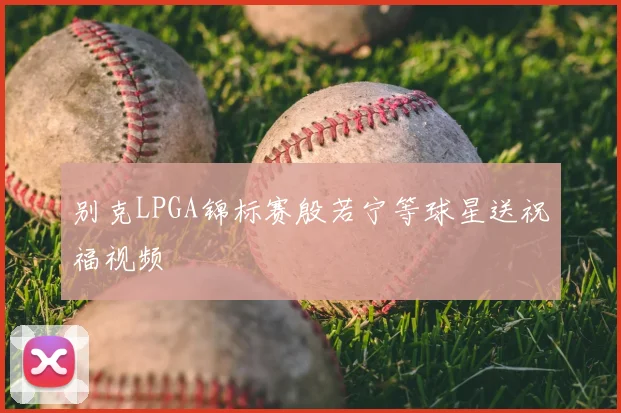 别克LPGA锦标赛殷若宁等球星送祝福视频
