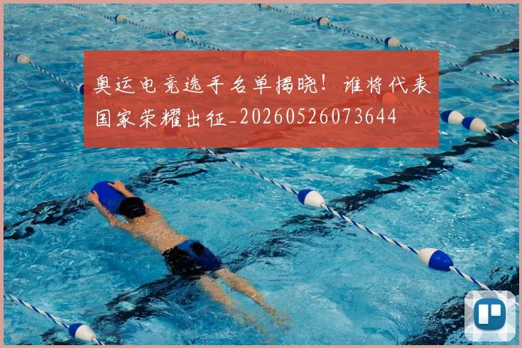 奥运电竞选手名单揭晓！谁将代表国家荣耀出征_20260526073644