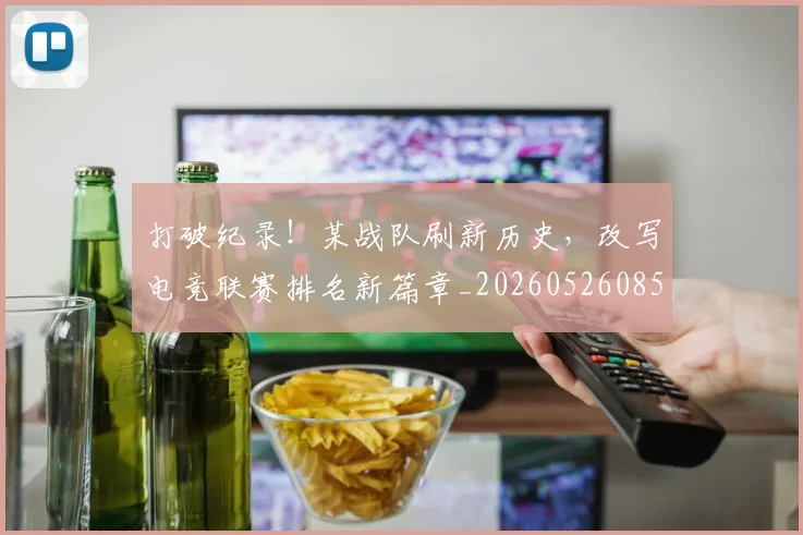 打破纪录！某战队刷新历史，改写电竞联赛排名新篇章_20260526085108