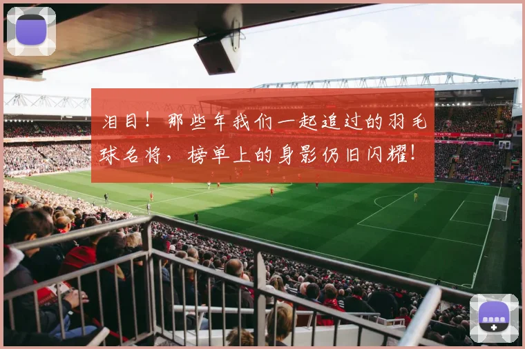 泪目!那些年我们一起追过的羽毛球名将,榜单上的身影仍旧闪耀!