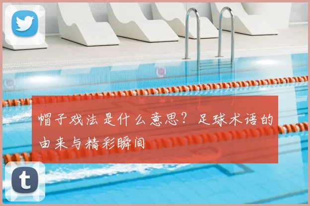帽子戏法是什么意思？足球术语的由来与精彩瞬间