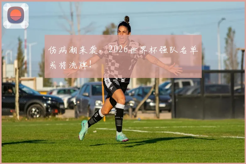 伤病潮来袭,2026世界杯强队名单或将洗牌!