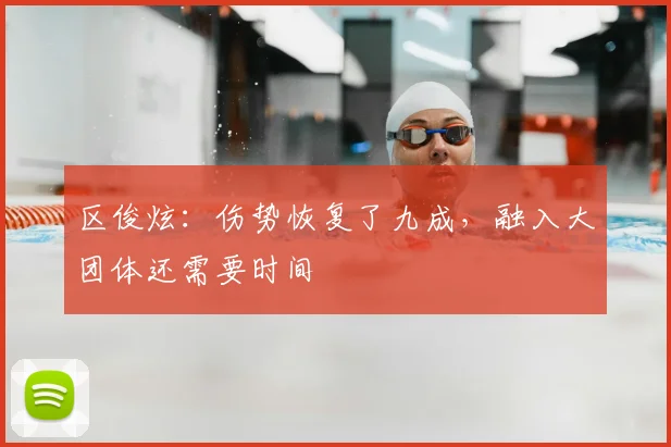 区俊炫:伤势恢复了九成,融入大团体还需要时间