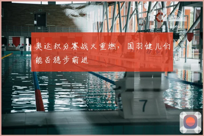 奥运积分赛战火重燃,国羽健儿们能否稳步前进