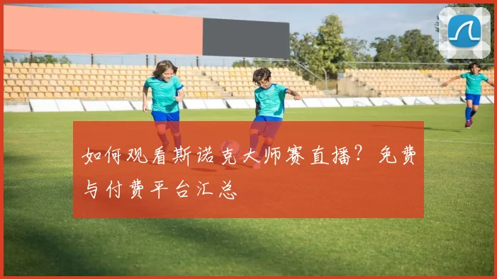 如何观看斯诺克大师赛直播?免费与付费平台汇总