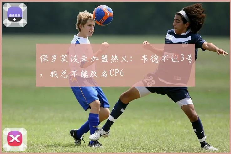 保罗笑谈未加盟热火：韦德不让3号，我总不能改名CP6