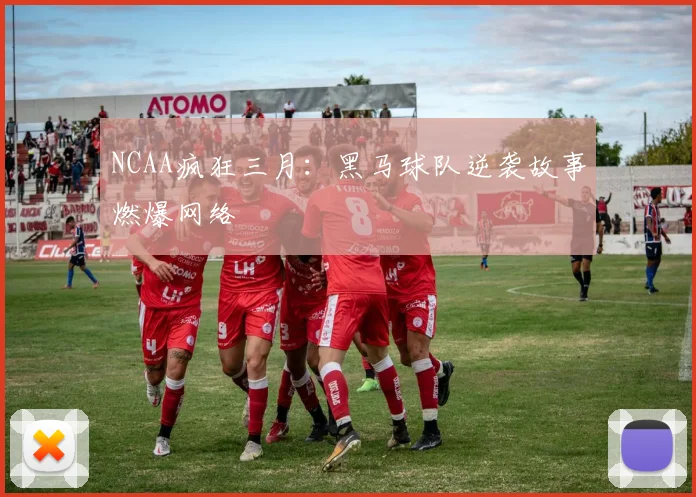 NCAA疯狂三月：黑马球队逆袭故事燃爆网络