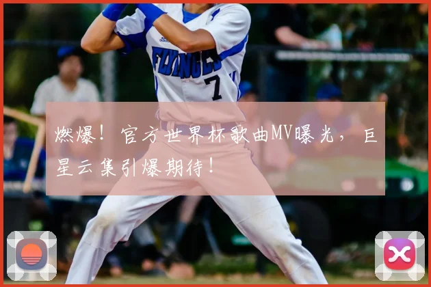 燃爆！官方世界杯歌曲MV曝光，巨星云集引爆期待！