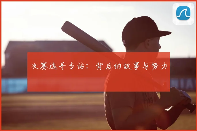 决赛选手专访：背后的故事与努力
