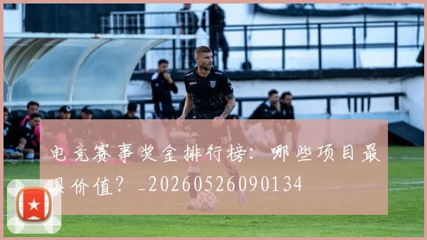 电竞赛事奖金排行榜:哪些项目最具价值?_20260526090134