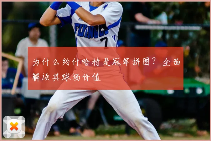 为什么约什哈特是冠军拼图？全面解读其球场价值