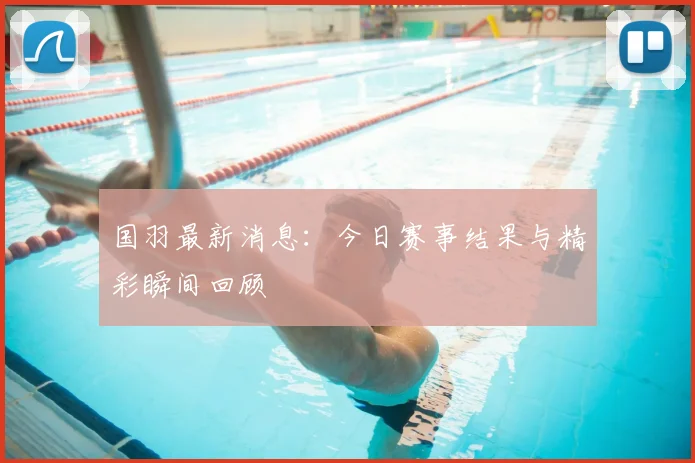 国羽最新消息：今日赛事结果与精彩瞬间回顾