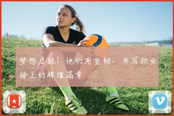 梦想启航!他们用坚韧,书写积分榜上的辉煌篇章