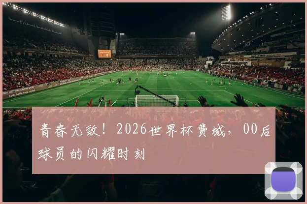 青春无敌!2026世界杯费城,00后球员的闪耀时刻