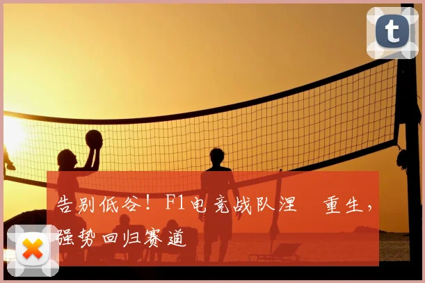 告别低谷！F1电竞战队涅槃重生，强势回归赛道