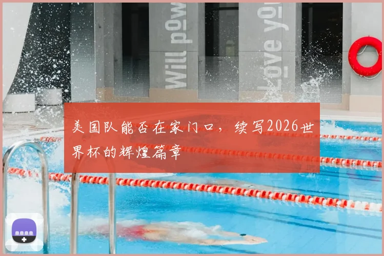 美国队能否在家门口，续写2026世界杯的辉煌篇章
