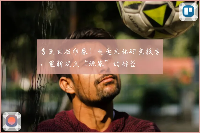 告别刻板印象！电竞文化研究报告，重新定义“玩家”的标签