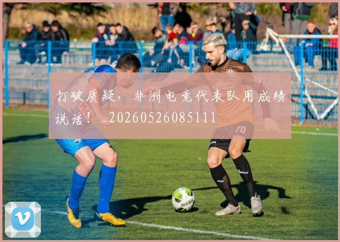 打破质疑，非洲电竞代表队用成绩说话！_20260526085111