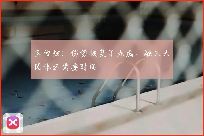 区俊炫:伤势恢复了九成,融入大团体还需要时间