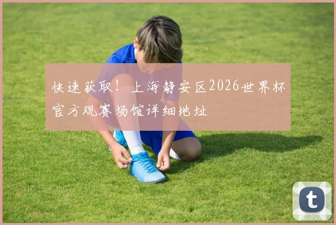 快速获取！上海静安区2026世界杯官方观赛场馆详细地址