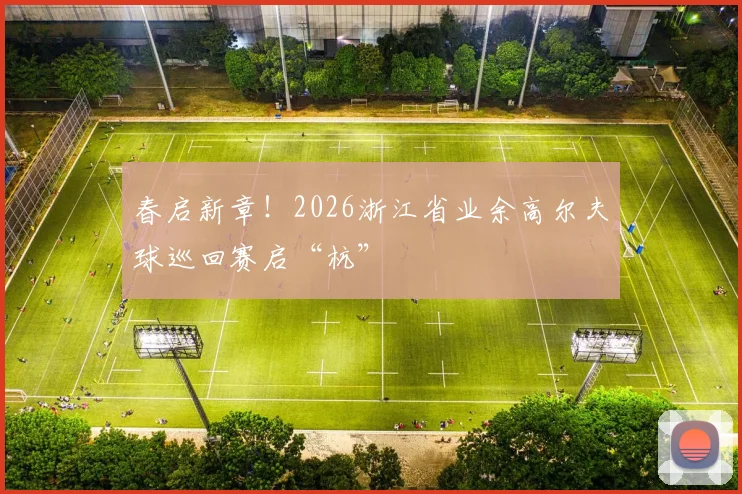 春启新章！2026浙江省业余高尔夫球巡回赛启“杭”