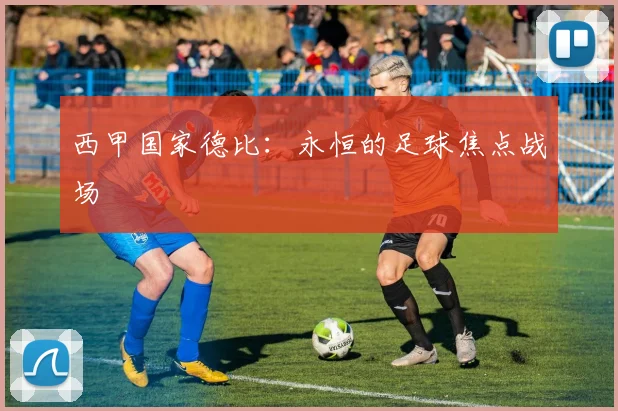 西甲国家德比:永恒的足球焦点战场
