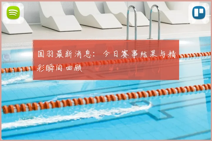 国羽最新消息：今日赛事结果与精彩瞬间回顾