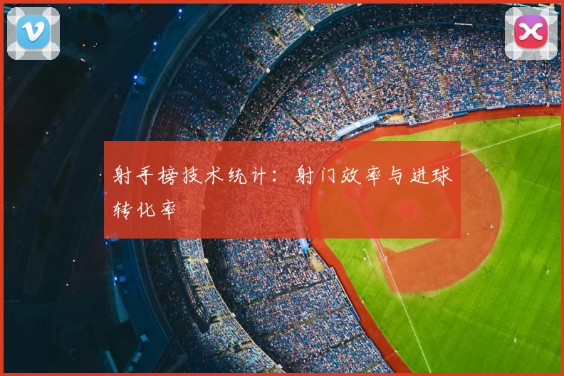 射手榜技术统计:射门效率与进球转化率