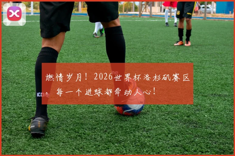 燃情岁月！2026世界杯洛杉矶赛区，每一个进球都牵动人心！