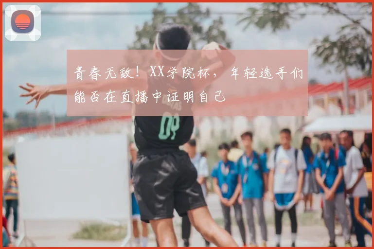 青春无敌！XX学院杯，年轻选手们能否在直播中证明自己