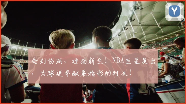 告别伤病，迎接新生！NBA巨星复出，为球迷奉献最精彩的对决！