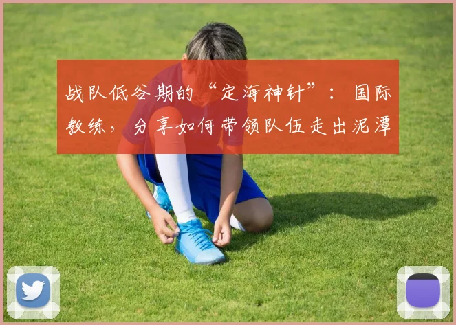 战队低谷期的“定海神针”:国际教练,分享如何带领队伍走出泥潭
