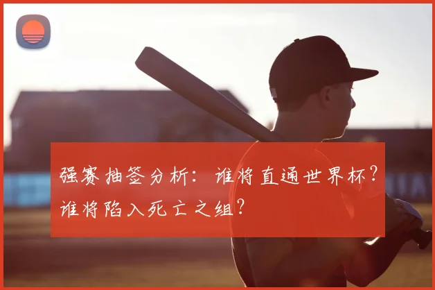 强赛抽签分析：谁将直通世界杯？谁将陷入死亡之组？