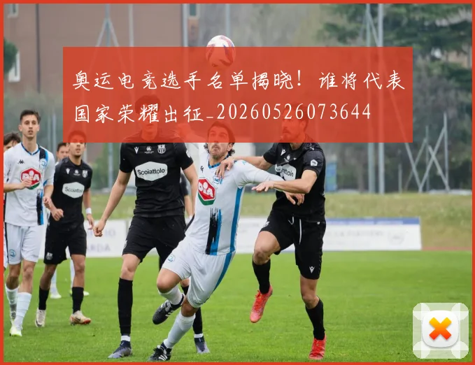 奥运电竞选手名单揭晓!谁将代表国家荣耀出征_20260526073644