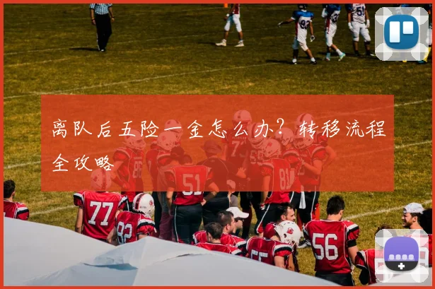 离队后五险一金怎么办?转移流程全攻略
