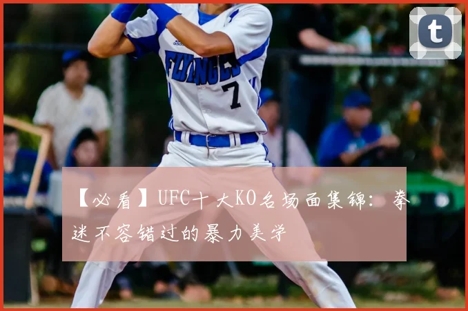 【必看】UFC十大KO名场面集锦：拳迷不容错过的暴力美学