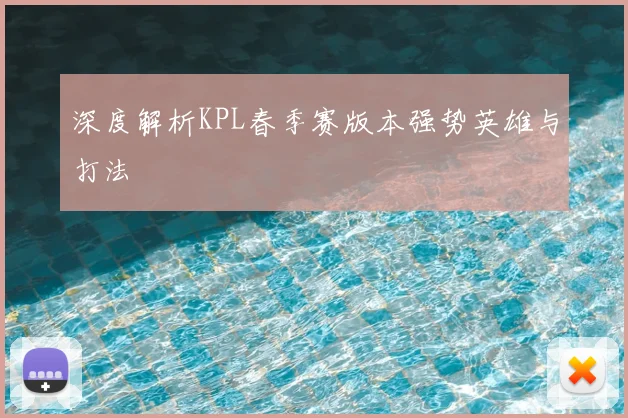 深度解析KPL春季赛版本强势英雄与打法