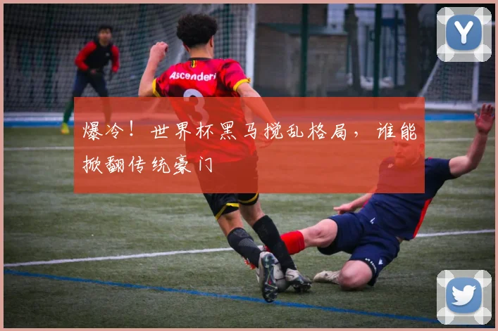 爆冷！世界杯黑马搅乱格局，谁能掀翻传统豪门