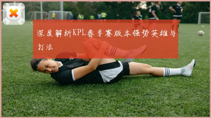 深度解析KPL春季赛版本强势英雄与打法