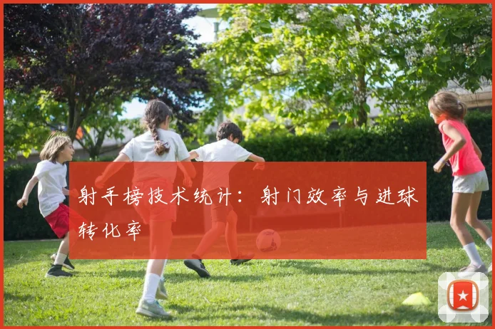 射手榜技术统计：射门效率与进球转化率