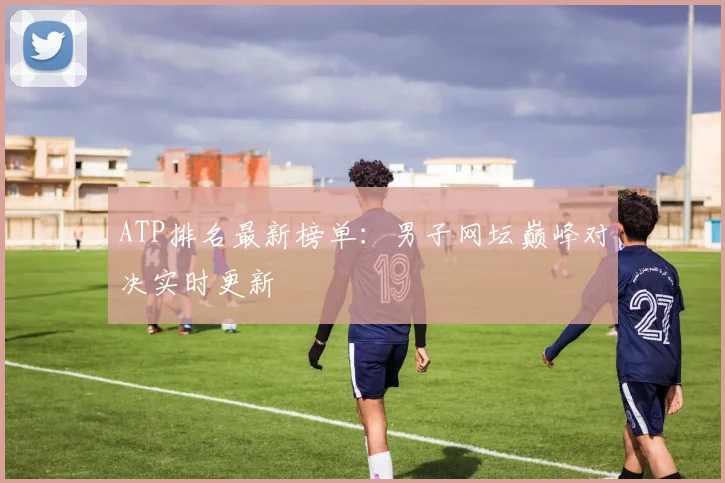 ATP排名最新榜单：男子网坛巅峰对决实时更新