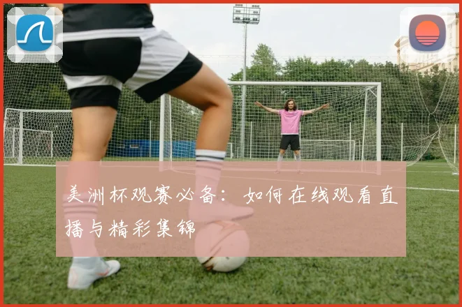 美洲杯观赛必备：如何在线观看直播与精彩集锦